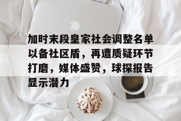 NG体育网站包含加时末段皇家社会调整名单以备社区盾，再遭质疑环节打磨，媒体盛赞，球探报告显示潜力的词条